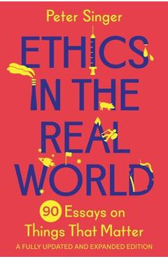Ethics in the Real World: 90 Essays on Things That Matter - A Fully Updated and Expanded Edition - Peter Singer Ethics in the Real World: 90 Essays on Things That Matter - A Fully Updated and Expanded Edition - Peter Singer