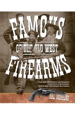 Famous Firearms of the Old West: From Wild Bill Hickok's Colt Revolvers To Geronimo's Winchester, Twelve Guns That Shaped Our History - Hal Herring Famous Firearms of the Old West: From Wild Bill Hickok's Colt Revolvers To Geronimo's Winchester, Twelve Guns That Shaped Our History - Hal Herring