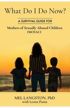 What Do I Do Now? A Survival Guide for Mothers of Sexually Abused Children (MOSAC) - Mel Langston What Do I Do Now? A Survival Guide for Mothers of Sexually Abused Children (MOSAC) - Mel Langston