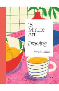 15-Minute Art Drawing: Learn How to Draw, Colour and Shade - Jessica Smith 15-Minute Art Drawing: Learn How to Draw, Colour and Shade - Jessica Smith