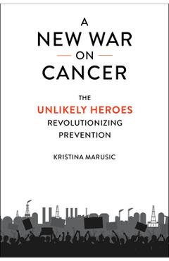 A New War on Cancer: The Unlikely Heroes Revolutionizing Prevention - Kristina Marusic A New War on Cancer: The Unlikely Heroes Revolutionizing Prevention - Kristina Marusic