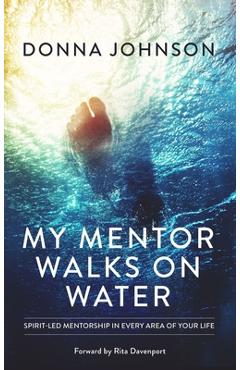 My Mentor Walks on Water: Spirit-Led Mentorship in Every Area of Your Life - Donna Johnson My Mentor Walks on Water: Spirit-Led Mentorship in Every Area of Your Life - Donna Johnson