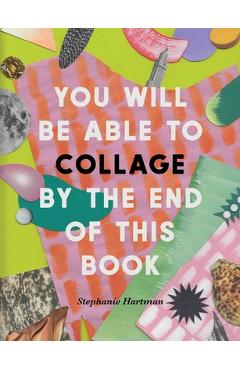 You Will Be Able to Collage by the End of This Book - Stephanie Hartman You Will Be Able to Collage by the End of This Book - Stephanie Hartman