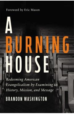 A Burning House: Redeeming American Evangelicalism by Examining Its History, Mission, and Message - Brandon Washington A Burning House: Redeeming American Evangelicalism by Examining Its History, Mission, and Message - Brandon Washington