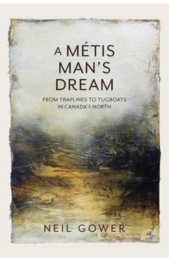 A Metis Man's Dream: From Traplines to Tugboats in Canada's North - Neil Gower A Metis Man's Dream: From Traplines to Tugboats in Canada's North - Neil Gower