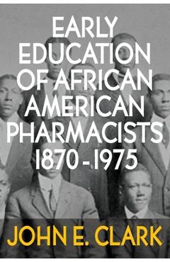 Early Education of African American Pharmacists 1870-1975 - John E. Clark Early Education of African American Pharmacists 1870-1975 - John E. Clark