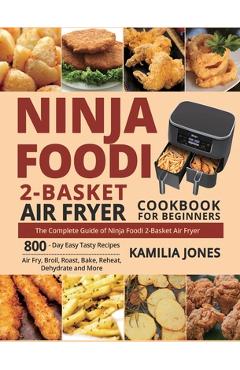Ninja Foodi 2-Basket Air Fryer Cookbook for Beginners: The Complete Guide of Ninja Foodi 2-Basket Air Fryer 800-Day Easy Tasty Recipes Air Fry, Broil, - Kamilia Jones Ninja Foodi 2-Basket Air Fryer Cookbook for Beginners: The Complete Guide of Ninja Foodi 2-Basket Air Fryer 800-Day Easy Tasty Recipes Air Fry, Broil, - Kamilia Jones