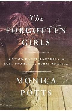 The Forgotten Girls: A Memoir of Friendship and Lost Promise in Rural America - Monica Potts The Forgotten Girls: A Memoir of Friendship and Lost Promise in Rural America - Monica Potts