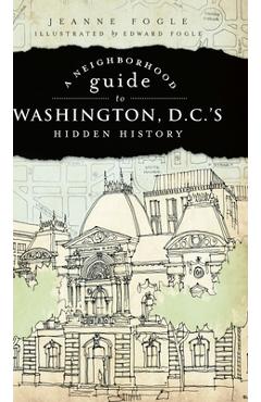 A Neighborhood Guide to Washington, D.C.'s Hidden History - Jeanne Fogle A Neighborhood Guide to Washington, D.C.'s Hidden History - Jeanne Fogle