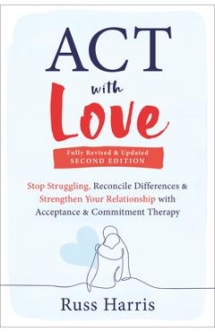 ACT with Love: Stop Struggling, Reconcile Differences, and Strengthen Your Relationship with Acceptance and Commitment Therapy - Russ Harris ACT with Love: Stop Struggling, Reconcile Differences, and Strengthen Your Relationship with Acceptance and Commitment Therapy - Russ Harris