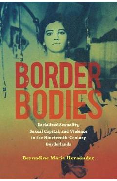 Border Bodies: Racialized Sexuality, Sexual Capital, and Violence in the Nineteenth-Century Borderlands - Bernadine Marie Hernández Border Bodies: Racialized Sexuality, Sexual Capital, and Violence in the Nineteenth-Century Borderlands - Bernadine Marie Hernández