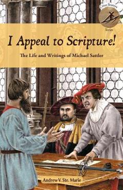 I Appeal to Scripture!: The Life and Writings of Michael Sattler - Andrew V. Ste Marie I Appeal to Scripture!: The Life and Writings of Michael Sattler - Andrew V. Ste Marie