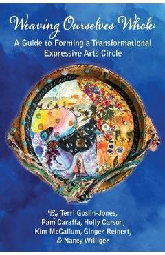 Weaving Ourselves Whole: A Guide for Forming a Transformational Expressive Arts Circle - Terri Goslin-jones Weaving Ourselves Whole: A Guide for Forming a Transformational Expressive Arts Circle - Terri Goslin-jones