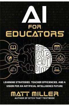 AI for Educators: Learning Strategies, Teacher Efficiencies, and a Vision for an Artificial Intelligence Future - Matt Miller AI for Educators: Learning Strategies, Teacher Efficiencies, and a Vision for an Artificial Intelligence Future - Matt Miller