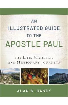 An Illustrated Guide to the Apostle Paul: His Life, Ministry, and Missionary Journeys - Alan S. Bandy An Illustrated Guide to the Apostle Paul: His Life, Ministry, and Missionary Journeys - Alan S. Bandy