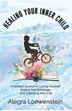 Healing Your Inner Child (Workbook): A Guided Journal to Loving Yourself, Ending Self Sabotage, and Changing Your Life - Alegra Loewenstein Healing Your Inner Child (Workbook): A Guided Journal to Loving Yourself, Ending Self Sabotage, and Changing Your Life - Alegra Loewenstein