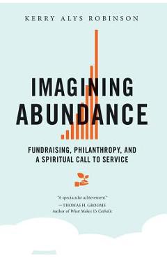 Imagining Abundance: Fundraising, Philanthropy, and a Spiritual Call to Service - Kerry A. Robinson Imagining Abundance: Fundraising, Philanthropy, and a Spiritual Call to Service - Kerry A. Robinson