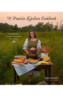 The Prairie Kitchen Cookbook: 75 Wholesome Heartland Recipes for Every Season - Kayla Lobermeier The Prairie Kitchen Cookbook: 75 Wholesome Heartland Recipes for Every Season - Kayla Lobermeier