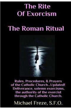 The Rite Of Exorcism The Roman Ritual: Rules, Procedures, Prayers of the Catholic Church - Michael Freze The Rite Of Exorcism The Roman Ritual: Rules, Procedures, Prayers of the Catholic Church - Michael Freze