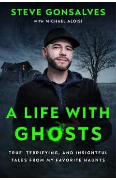 A Life with Ghosts: True, Terrifying, and Insightful Tales from My Favorite Haunts - Steve Gonsalves A Life with Ghosts: True, Terrifying, and Insightful Tales from My Favorite Haunts - Steve Gonsalves