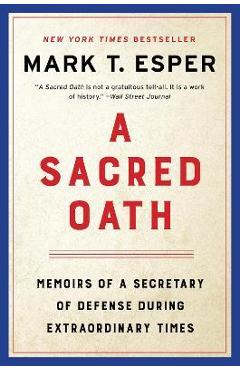 A Sacred Oath: Memoirs of a Secretary of Defense During Extraordinary Times - Mark T. Esper A Sacred Oath: Memoirs of a Secretary of Defense During Extraordinary Times - Mark T. Esper