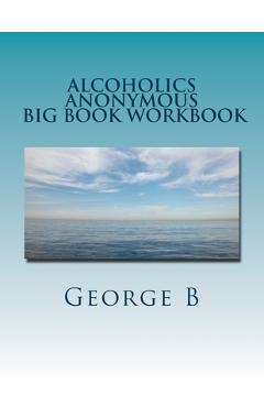 Alcoholics Anonymous Big Book Workbook: Working the Program - George B Alcoholics Anonymous Big Book Workbook: Working the Program - George B