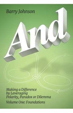 AND....Volume One: Foundations: Making a Difference by Levereging Polarity, Paradox, or Dilemma - Barry Johnson AND....Volume One: Foundations: Making a Difference by Levereging Polarity, Paradox, or Dilemma - Barry Johnson