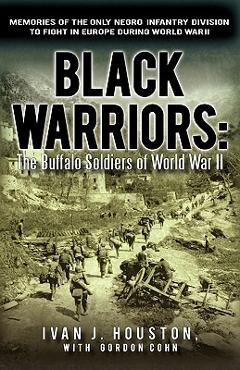 Black Warriors: The Buffalo Soldiers of World War II Memories of the Only Negro Infantry Division to Fight in Europe During World War - Ivan J. Houston Black Warriors: The Buffalo Soldiers of World War II Memories of the Only Negro Infantry Division to Fight in Europe During World War - Ivan J. Houston