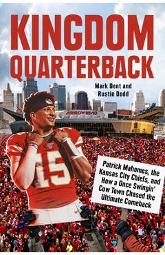 Kingdom Quarterback: Patrick Mahomes, the Kansas City Chiefs, and How a Once Swingin' Cow Town Chased the Ultimate Comeback - Mark Dent Kingdom Quarterback: Patrick Mahomes, the Kansas City Chiefs, and How a Once Swingin' Cow Town Chased the Ultimate Comeback - Mark Dent