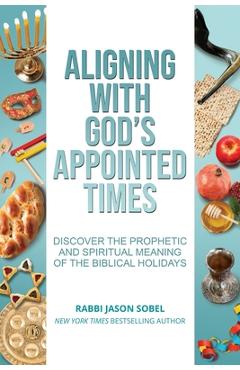 Aligning With God's Appointed Times: Discover the Prophetic and Spiritual Meaning of the Biblical Holidays - Jason Sobel Aligning With God's Appointed Times: Discover the Prophetic and Spiritual Meaning of the Biblical Holidays - Jason Sobel