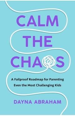 Calm the Chaos: A Fail-Proof Road Map for Parenting Even the Most Challenging Kids - Dayna Abraham Calm the Chaos: A Fail-Proof Road Map for Parenting Even the Most Challenging Kids - Dayna Abraham