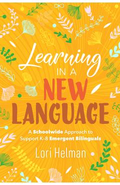 Learning in a New Language: A Schoolwide Approach to Support K-8 Emergent Bilinguals - Lori Helman Learning in a New Language: A Schoolwide Approach to Support K-8 Emergent Bilinguals - Lori Helman