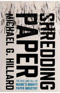 Shredding Paper: The Rise and Fall of Maine's Mighty Paper Industry - Michael G. Hillard Shredding Paper: The Rise and Fall of Maine's Mighty Paper Industry - Michael G. Hillard