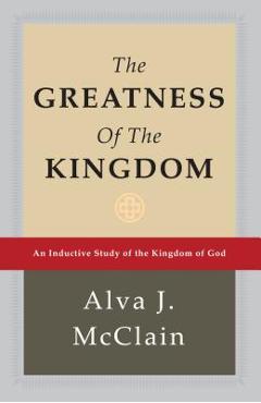 The Greatness of the Kingdom: An Inductive Study of the Kingdom of God - Alva J. Mcclain The Greatness of the Kingdom: An Inductive Study of the Kingdom of God - Alva J. Mcclain
