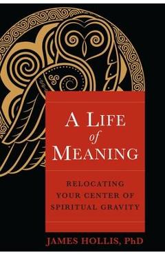 A Life of Meaning: Relocating Your Center of Spiritual Gravity - James Hollis A Life of Meaning: Relocating Your Center of Spiritual Gravity - James Hollis
