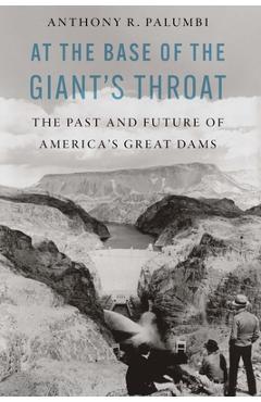 At the Base of the Giant's Throat: The Past and Future of America's Great Dams - Anthony R. Palumbi At the Base of the Giant's Throat: The Past and Future of America's Great Dams - Anthony R. Palumbi