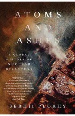 Atoms and Ashes: A Global History of Nuclear Disasters - Serhii Plokhy Atoms and Ashes: A Global History of Nuclear Disasters - Serhii Plokhy