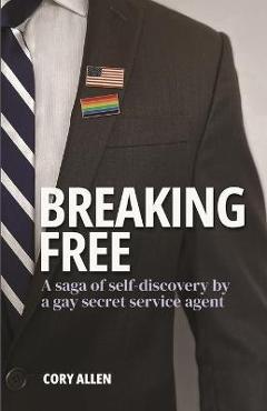 Breaking Free: A saga of self-discovery by a gay Secret Service agent - Cory Allen Breaking Free: A saga of self-discovery by a gay Secret Service agent - Cory Allen