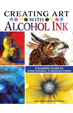 Creating Art with Alcohol Ink: Complete Guide to 12 Easy Techniques, 17 Spectacular Projects - Laurie Williams Creating Art with Alcohol Ink: Complete Guide to 12 Easy Techniques, 17 Spectacular Projects - Laurie Williams