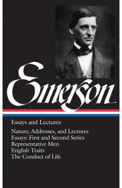 Emerson Essays and Lectures: Nature; Addresses, and Lectures/Essays: First and Second Series/Representative Men/English Traits/The Conduct of Life - Ralph Waldo Emerson Emerson Essays and Lectures: Nature; Addresses, and Lectures/Essays: First and Second Series/Representative Men/English Traits/The Conduct of Life - Ralph Waldo Emerson