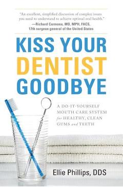 Kiss Your Dentist Goodbye: A Do-It-Yourself Mouth Care System for Healthy, Clean Gums and Teeth - Ellie Phillips Dds Kiss Your Dentist Goodbye: A Do-It-Yourself Mouth Care System for Healthy, Clean Gums and Teeth - Ellie Phillips Dds
