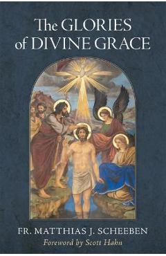The Glories of Divine Grace: A Fervent Exhortation to All to Preserve and to Grow in Sanctifying Grace - Matthias J. Scheeben The Glories of Divine Grace: A Fervent Exhortation to All to Preserve and to Grow in Sanctifying Grace - Matthias J. Scheeben