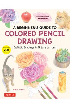 A Beginner's Guide to Colored Pencil Drawing: Realistic Drawings in 14 Easy Lessons! (with Over 200 Illustrations) - Yoshiko Watanabe A Beginner's Guide to Colored Pencil Drawing: Realistic Drawings in 14 Easy Lessons! (with Over 200 Illustrations) - Yoshiko Watanabe