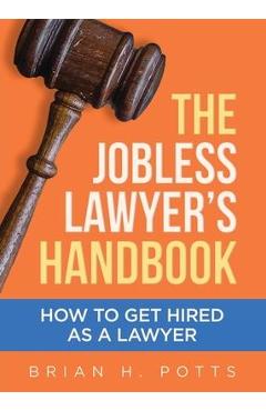 The Jobless Lawyer's Handbook: How to Get Hired as a Lawyer - Brian Potts The Jobless Lawyer's Handbook: How to Get Hired as a Lawyer - Brian Potts