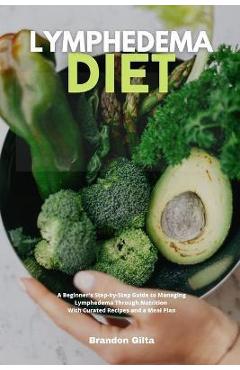 Lymphedema Diet: A Beginner's Step-by-Step Guide to Managing Lymphedema Through Nutrition With Curated Recipes and a Meal Plan - Brandon Gilta Lymphedema Diet: A Beginner's Step-by-Step Guide to Managing Lymphedema Through Nutrition With Curated Recipes and a Meal Plan - Brandon Gilta