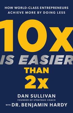 10x Is Easier Than 2x: How World-Class Entrepreneurs Achieve More by Doing Less - Dan Sullivan 10x Is Easier Than 2x: How World-Class Entrepreneurs Achieve More by Doing Less - Dan Sullivan