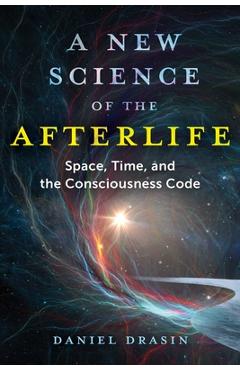 A New Science of the Afterlife: Space, Time, and the Consciousness Code - Daniel Drasin A New Science of the Afterlife: Space, Time, and the Consciousness Code - Daniel Drasin