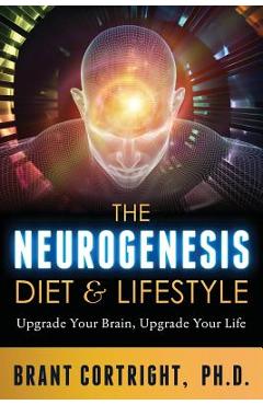 The Neurogenesis Diet and Lifestyle: Upgrade Your Brain, Upgrade Your Life - Brant Cortright Ph. D. The Neurogenesis Diet and Lifestyle: Upgrade Your Brain, Upgrade Your Life - Brant Cortright Ph. D.