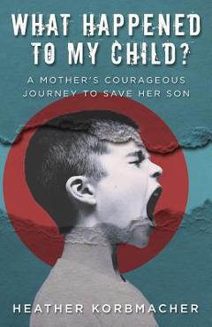 What Happened to My Child?: A Mother's Courageous Journey to Save Her Son - Heather Rain Mazen Korbmacher What Happened to My Child?: A Mother's Courageous Journey to Save Her Son - Heather Rain Mazen Korbmacher