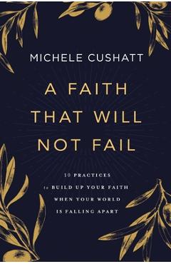 A Faith That Will Not Fail: 10 Practices to Build Up Your Faith When Your World Is Falling Apart - Michele Cushatt A Faith That Will Not Fail: 10 Practices to Build Up Your Faith When Your World Is Falling Apart - Michele Cushatt